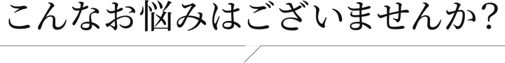 こんなお悩みはございませんか?